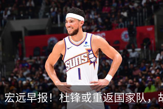 宏远早报！杜锋或重返国家队，胡明轩旧伤复发，萨姆纳回归成定局