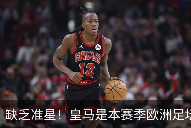 缺乏准星！皇马是本赛季欧洲足坛错失绝佳机会最多球队，高达25次